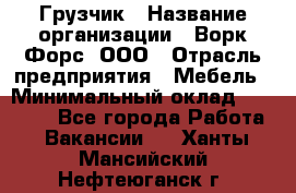 Грузчик › Название организации ­ Ворк Форс, ООО › Отрасль предприятия ­ Мебель › Минимальный оклад ­ 32 000 - Все города Работа » Вакансии   . Ханты-Мансийский,Нефтеюганск г.